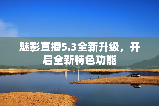 魅影直播5.3全新升级，开启全新特色功能