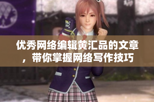 优秀网络编辑黄汇品的文章，带你掌握网络写作技巧
