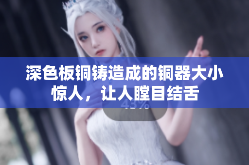 深色板铜铸造成的铜器大小惊人，让人瞠目结舌