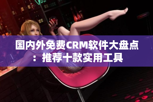 国内外免费CRM软件大盘点：推荐十款实用工具