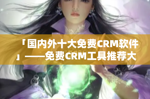 「国内外十大免费CRM软件」——免费CRM工具推荐大盘点