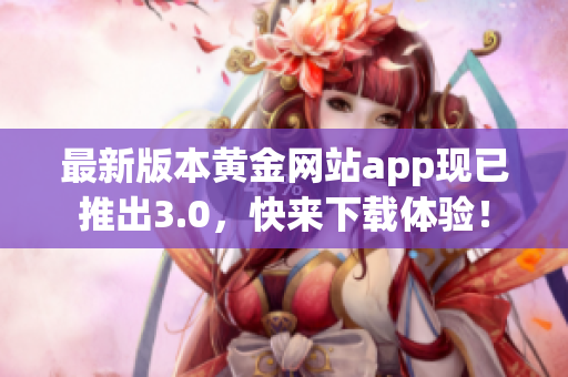 最新版本黄金网站app现已推出3.0，快来下载体验！