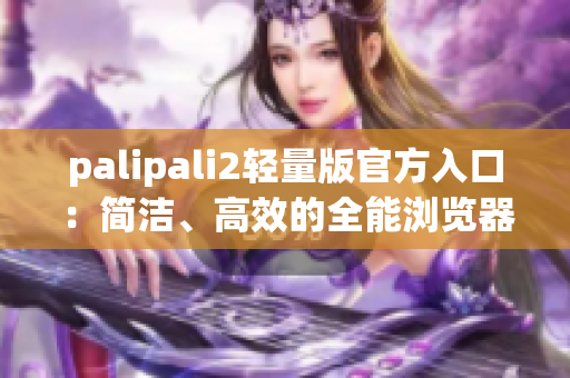palipali2轻量版官方入口：简洁、高效的全能浏览器