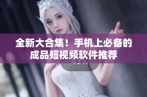 全新大合集！手机上必备的成品短视频软件推荐