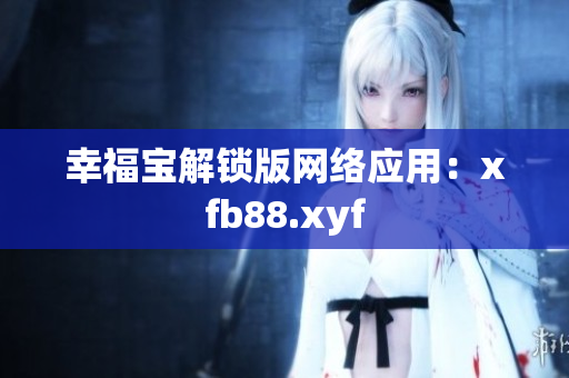 幸福宝解锁版网络应用：xfb88.xyf