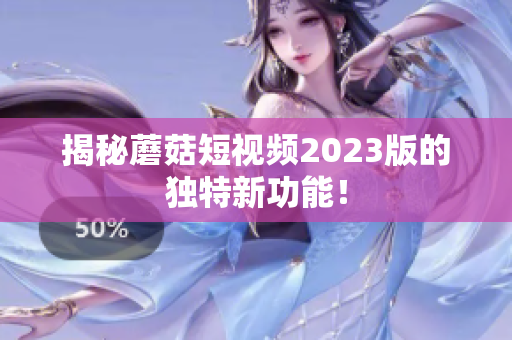 揭秘蘑菇短视频2023版的独特新功能！