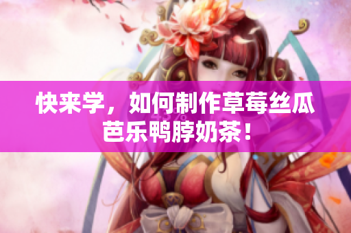 快来学，如何制作草莓丝瓜芭乐鸭脖奶茶！