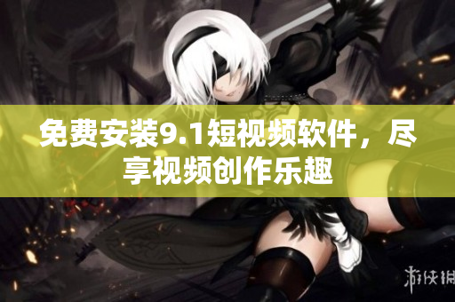 免费安装9.1短视频软件，尽享视频创作乐趣