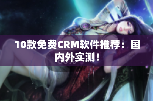 10款免费CRM软件推荐：国内外实测！