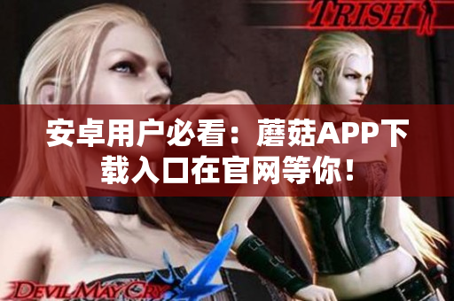 安卓用户必看：蘑菇APP下载入口在官网等你！