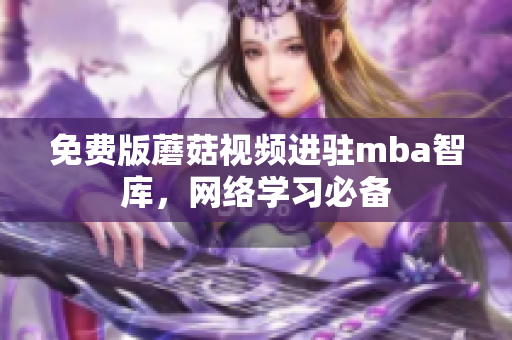 免费版蘑菇视频进驻mba智库，网络学习必备