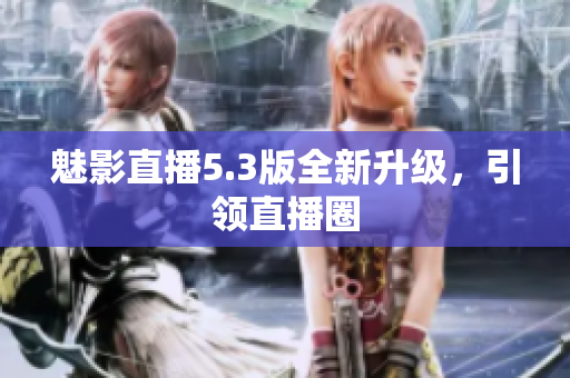 魅影直播5.3版全新升级，引领直播圈