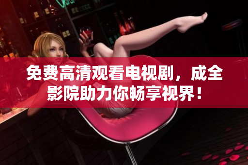 免费高清观看电视剧，成全影院助力你畅享视界！