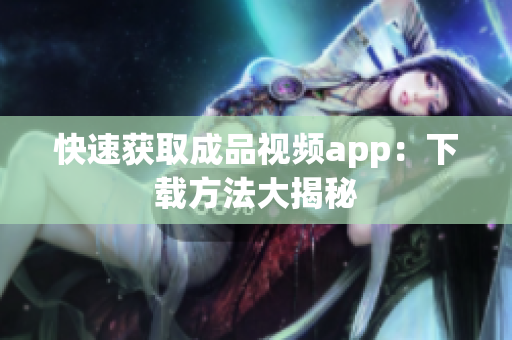 快速获取成品视频app：下载方法大揭秘