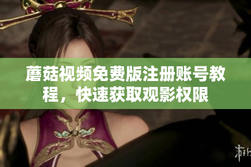 蘑菇视频免费版注册账号教程，快速获取观影权限