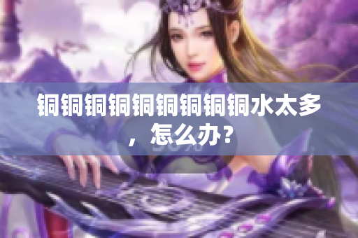 铜铜铜铜铜铜铜铜铜水太多，怎么办？
