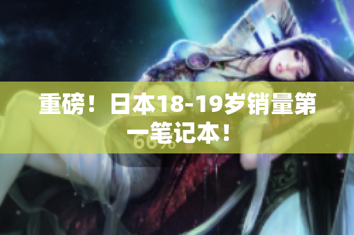 重磅！日本18-19岁销量第一笔记本！
