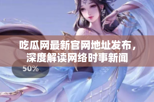 吃瓜网最新官网地址发布，深度解读网络时事新闻