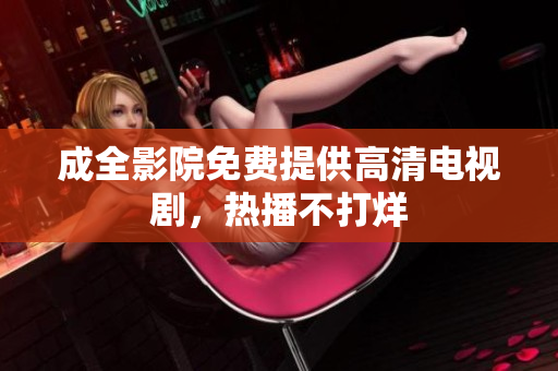 成全影院免费提供高清电视剧，热播不打烊