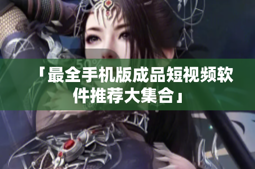 「最全手机版成品短视频软件推荐大集合」