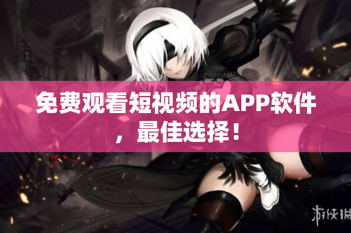 免费观看短视频的APP软件，最佳选择！