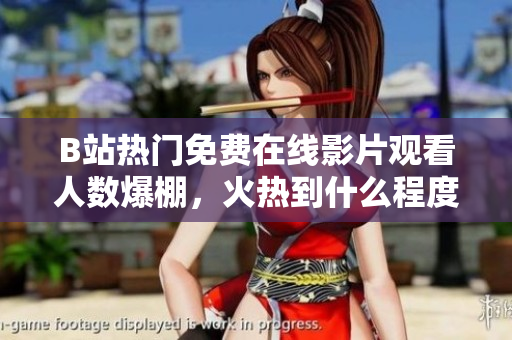 B站热门免费在线影片观看人数爆棚，火热到什么程度？
