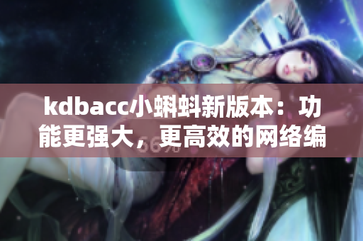 kdbacc小蝌蚪新版本：功能更强大，更高效的网络编辑工具