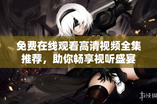 免费在线观看高清视频全集推荐，助你畅享视听盛宴