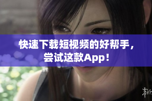快速下载短视频的好帮手，尝试这款App！