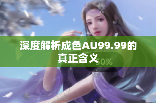 深度解析成色AU99.99的真正含义