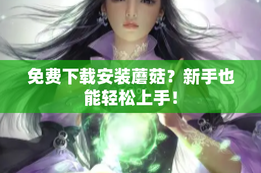 免费下载安装蘑菇？新手也能轻松上手！