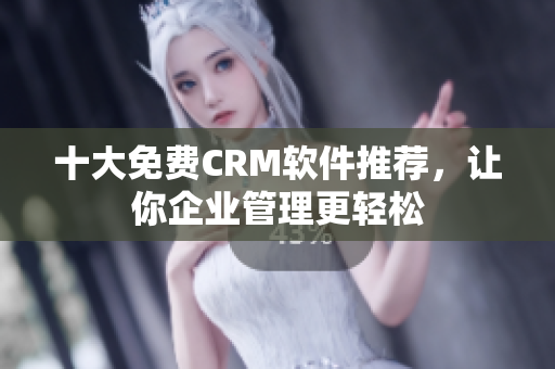 十大免费CRM软件推荐，让你企业管理更轻松