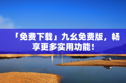 「免费下载」九幺免费版，畅享更多实用功能！