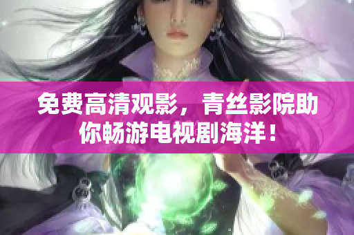 免费高清观影，青丝影院助你畅游电视剧海洋！