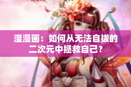 湿漫画：如何从无法自拔的二次元中拯救自己？