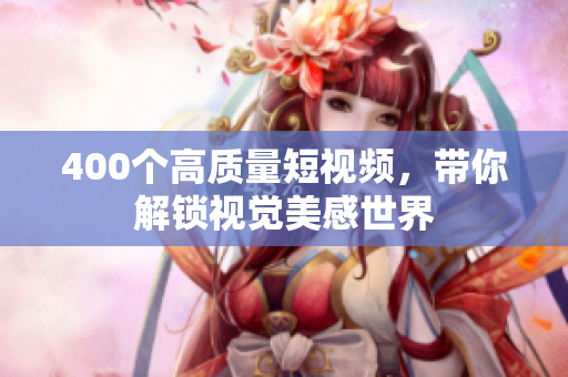 400个高质量短视频，带你解锁视觉美感世界
