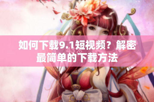 如何下载9.1短视频？解密最简单的下载方法