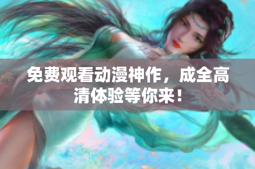 免费观看动漫神作，成全高清体验等你来！