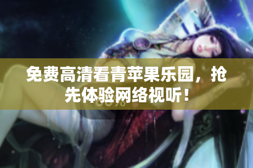 免费高清看青苹果乐园，抢先体验网络视听！