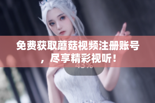 免费获取蘑菇视频注册账号，尽享精彩视听！