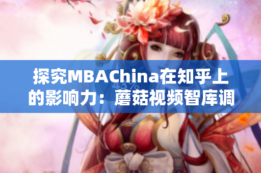 探究MBAChina在知乎上的影响力：蘑菇视频智库调查