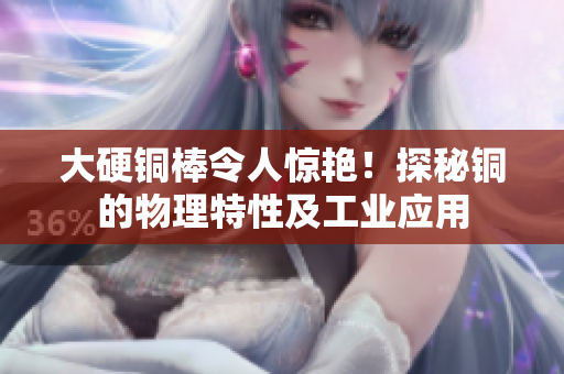 大硬铜棒令人惊艳！探秘铜的物理特性及工业应用