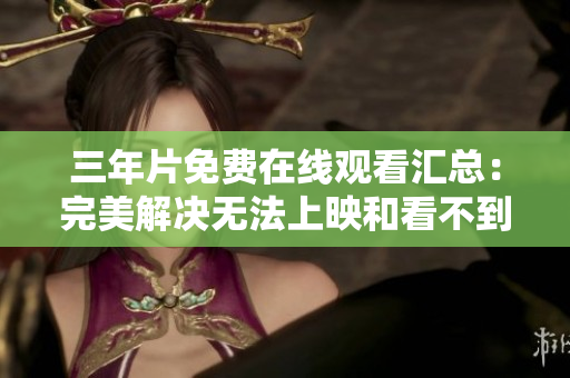 三年片免费在线观看汇总：完美解决无法上映和看不到的问题