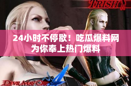 24小时不停歇！吃瓜爆料网为你奉上热门爆料