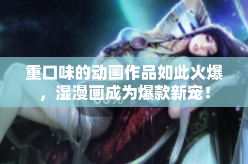 重口味的动画作品如此火爆，湿漫画成为爆款新宠！