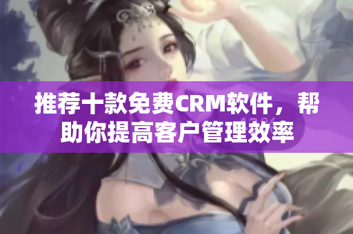 推荐十款免费CRM软件，帮助你提高客户管理效率