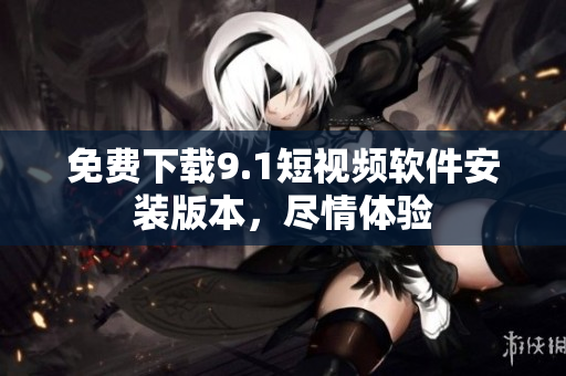 免费下载9.1短视频软件安装版本，尽情体验