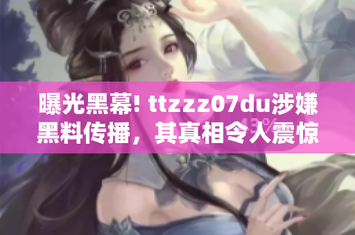 曝光黑幕! ttzzz07du涉嫌黑料传播，其真相令人震惊！