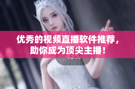优秀的视频直播软件推荐，助你成为顶尖主播！