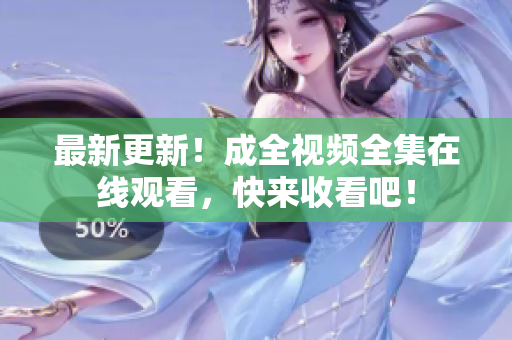 最新更新！成全视频全集在线观看，快来收看吧！